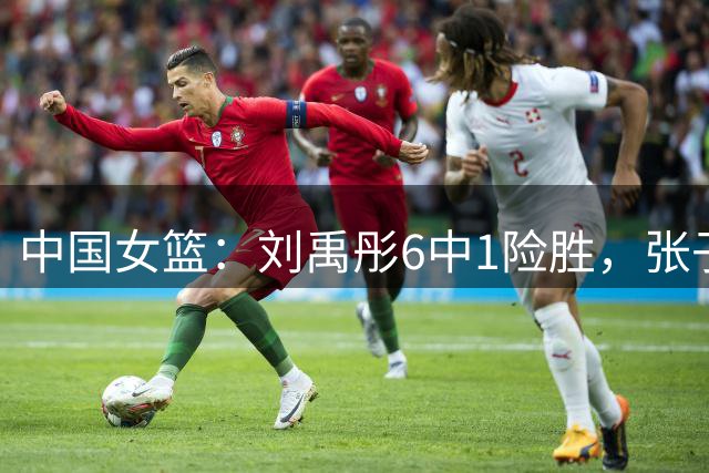 中国女篮：刘禹彤6中1险胜，张子宇高效24+11，NCAA球员首秀