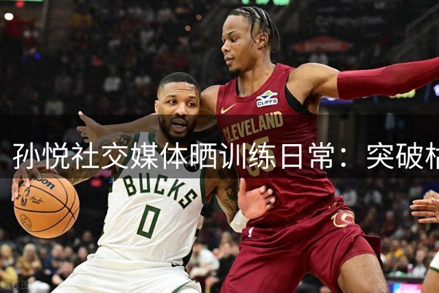 孙悦社交媒体晒训练日常：突破枯燥训练才能蜕变