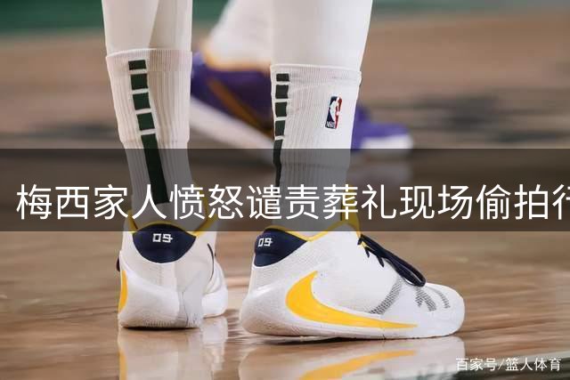 梅西家人愤怒谴责葬礼现场偷拍行为