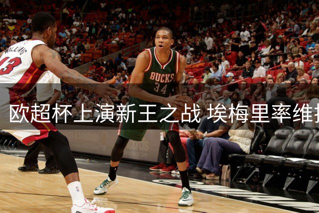 欧超杯上演新王之战 埃梅里率维拉阻击巴黎双冠梦