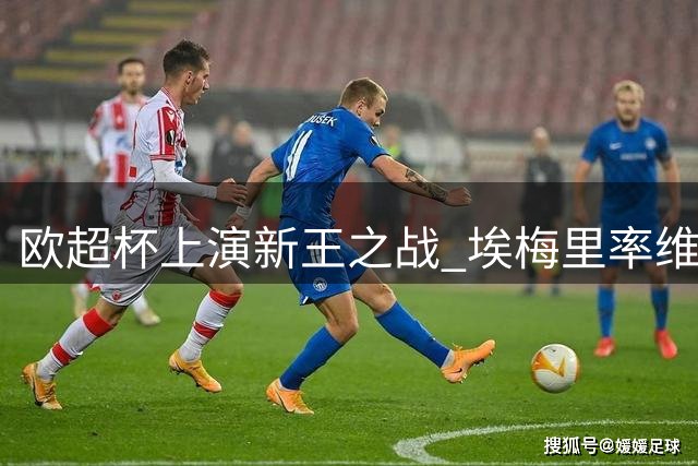 欧超杯上演新王之战 埃梅里率维拉阻击巴黎双冠梦