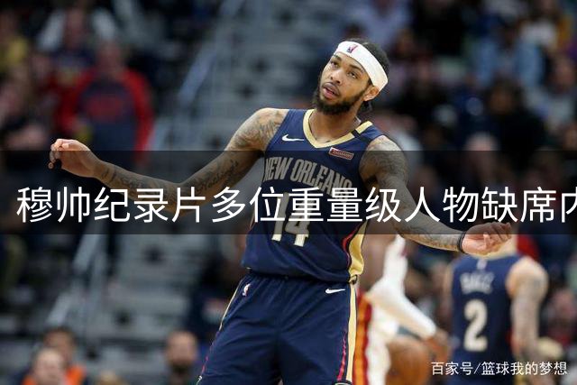 穆帅纪录片多位重量级人物缺席内幕曝光