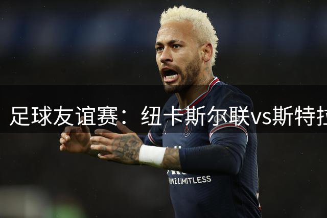 足球友谊赛：纽卡斯尔联vs斯特拉斯堡