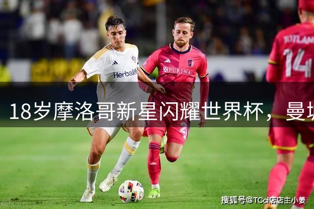 18岁摩洛哥新星闪耀世界杯，曼城瞄准接班罗德里