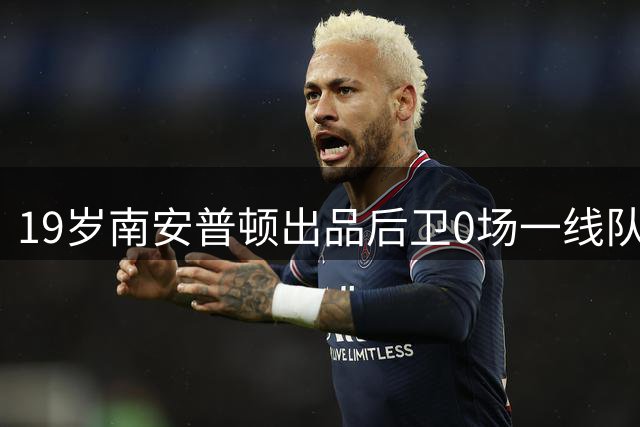 19岁南安普顿出品后卫0场一线队，直奔英乙找未来