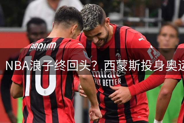 NBA浪子终回头？西蒙斯投身奥运训练营获神秘合约